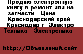 Продаю электронную книгу в ремонт или на запчасти › Цена ­ 450 - Краснодарский край, Краснодар г. Электро-Техника » Электроника   